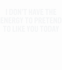 I DON'T HAVE THE ENERGY TO PRETEND TO LIKE YOU TODAY