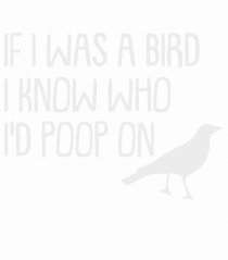 IF I WAS A BIRD I KNOW WHO I'D POOP ON