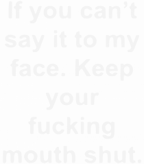 If You Can't Say It To My Face Keep Your Fucking Mouth Shut
