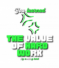 You learned the value of hard work bu working hard