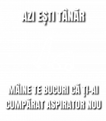 Azi esti tanar maine te bucuri ca ti ai cumparat aspirator nou