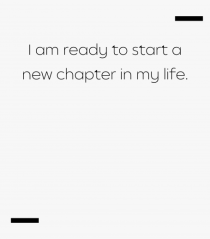 I am ready to start a new chapter in my life.