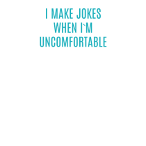 I MAKE JOKES WHEN I`M UNCOMFORTABLE