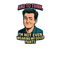 AND TO THINK, I`M NOT EVEN WEARING MY GOOD PANTS 2