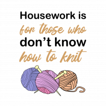 Housework is for Those Who Don't Know How to Knit