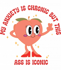 My Anxiety Is Chronic But This Ass Is Iconic