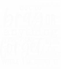 Not To Brag Or Anything, But I Can Forget What I'm Doing While I'm Doing It