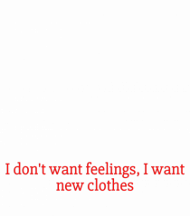 i don t want feelings i want new clothes