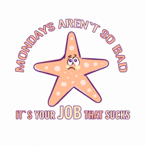 MONDAYS aren`t so bad, it`s Your JOB that SUCKS 