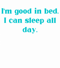 i m good in bed i can sleep all day