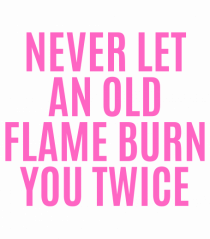 never let an old flame burn you twice