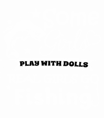 Some Girls Play With Dolls Real girls Go Fishing