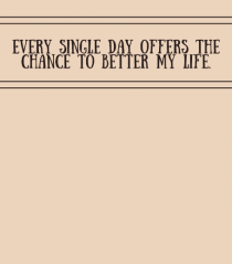 every single day offers the chance to better my life