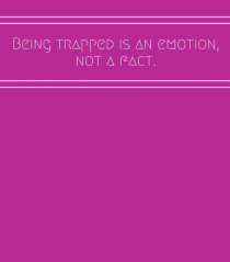 being trapped is an emotion not a fact