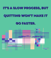 it a slow process but quitting won t make it go faster