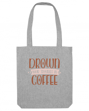 Drown your troubles in coffee Heather Grey