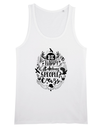 Be happy it drives people crazy White