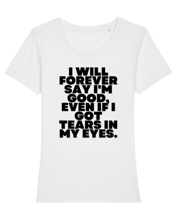 I will forever say i'm good, even if i got tears in my eyes. White