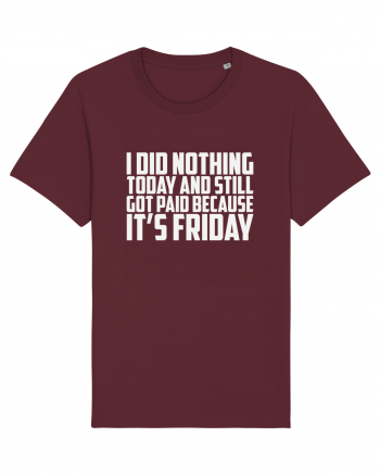 I DID NOTHING TODAY AND STILL GOT PAID BECAUSE IT'S FRIDAY Burgundy