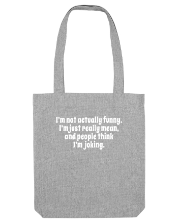 I’m not actually funny. I’m just really mean, and people think I’m joking. Heather Grey