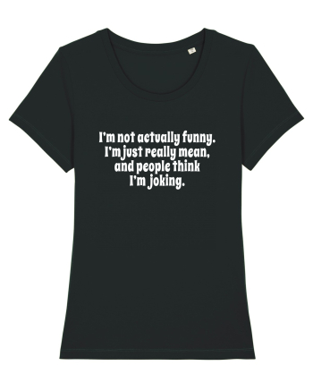 I’m not actually funny. I’m just really mean, and people think I’m joking. Black