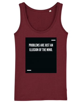 Problems are just an illusion of the mind. Burgundy
