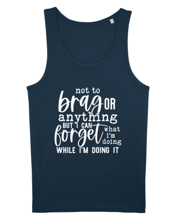 Not To Brag Or Anything, But I Can Forget What I'm Doing While I'm Doing It Navy