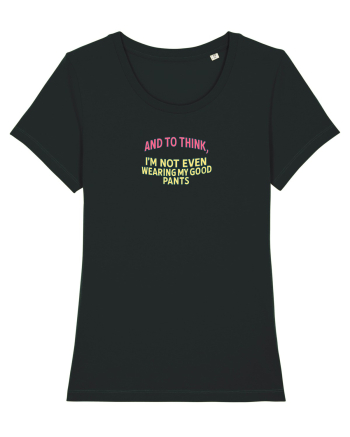 AND TO THINK, I`M NOT EVEN WEARING MY GOOD PANTS Black
