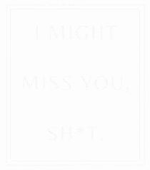 i might miss you shit